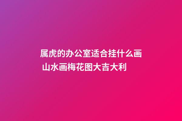 属虎的办公室适合挂什么画 山水画梅花图大吉大利